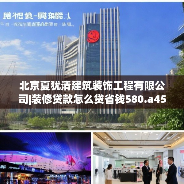 北京夏犹清建筑装饰工程有限公司|装修贷款怎么贷省钱580.a456b457c460fgy.467htyj