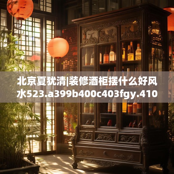 北京夏犹清|装修酒柜摆什么好风水523.a399b400c403fgy.410jhhj