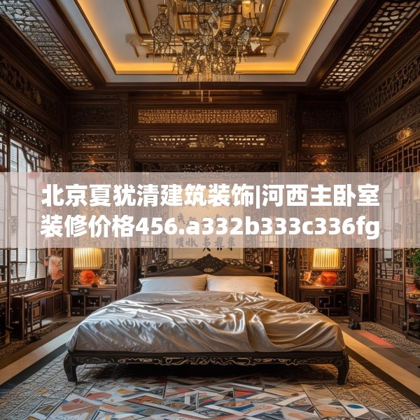 北京夏犹清建筑装饰|河西主卧室装修价格456.a332b333c336fgy.343dsfds