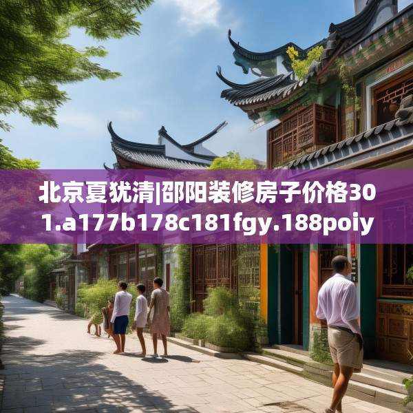 北京夏犹清|邵阳装修房子价格301.a177b178c181fgy.188poiy