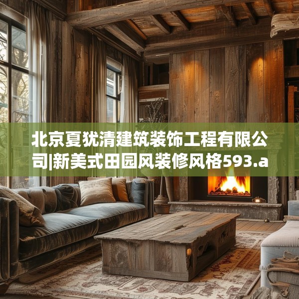 北京夏犹清建筑装饰工程有限公司|新美式田园风装修风格593.a469b470c473fgy.480bnbn