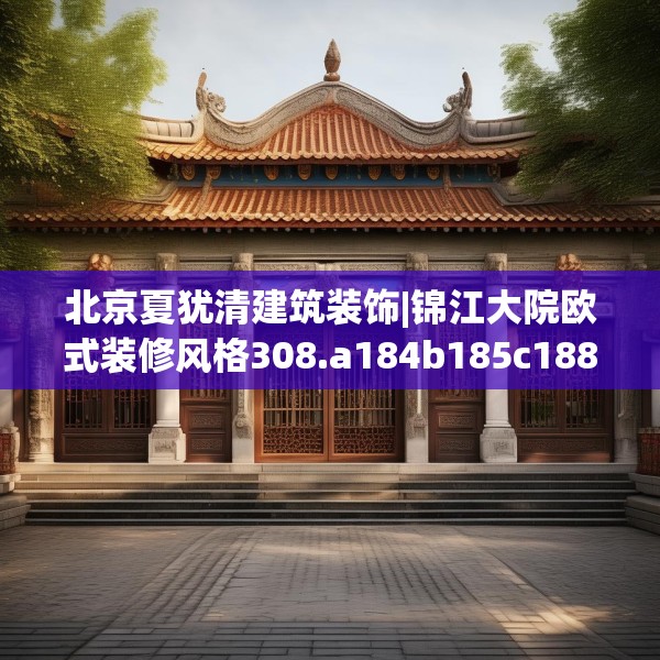 北京夏犹清建筑装饰|锦江大院欧式装修风格308.a184b185c188fgy.19576674