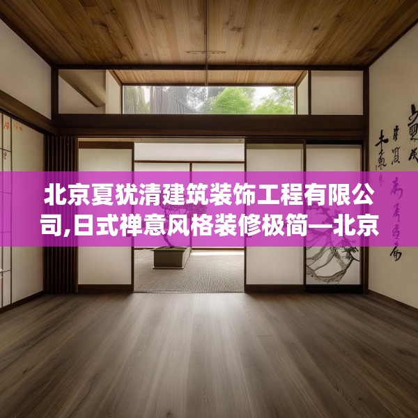 北京夏犹清建筑装饰工程有限公司,日式禅意风格装修极简—北京夏犹清建筑装饰工程有限公司309.a185b186c189fgy.196uyk