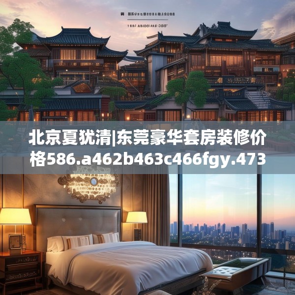 北京夏犹清|东莞豪华套房装修价格586.a462b463c466fgy.473sdA