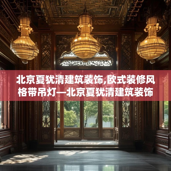北京夏犹清建筑装饰,欧式装修风格带吊灯—北京夏犹清建筑装饰375.a251b252c255fgy.262fhsg
