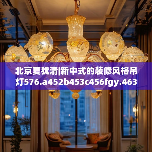 北京夏犹清|新中式的装修风格吊灯576.a452b453c456fgy.463nbn