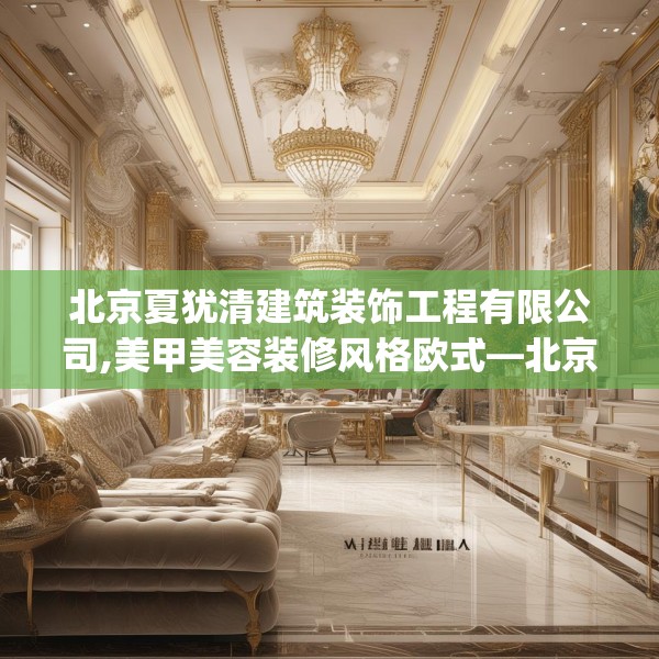 北京夏犹清建筑装饰工程有限公司,美甲美容装修风格欧式—北京夏犹清建筑装饰工程有限公司152.a28b29c32fgy.39wew