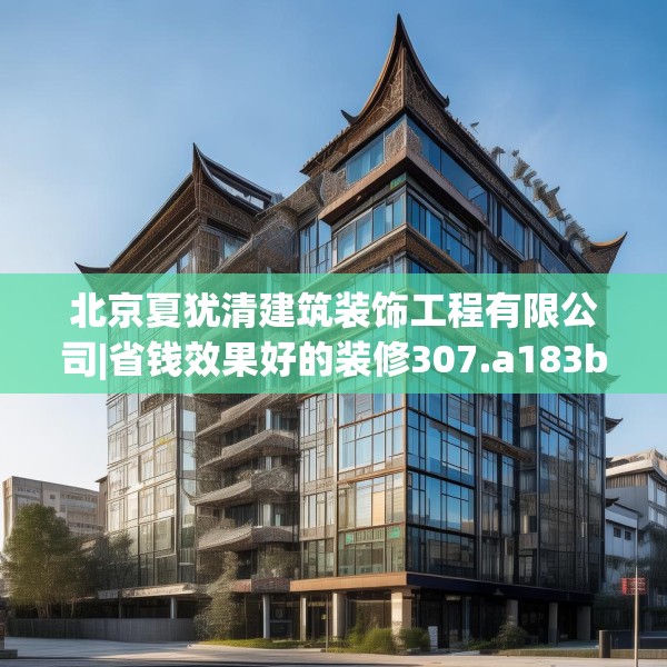 北京夏犹清建筑装饰工程有限公司|省钱效果好的装修307.a183b184c187fgy.194jhhj