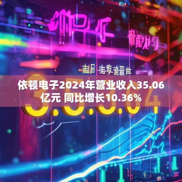 依顿电子2024年营业收入35.06亿元 同比增长10.36%