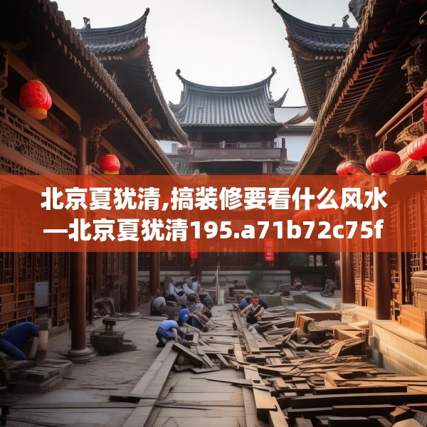 北京夏犹清,搞装修要看什么风水—北京夏犹清195.a71b72c75fgy.82fhsg
