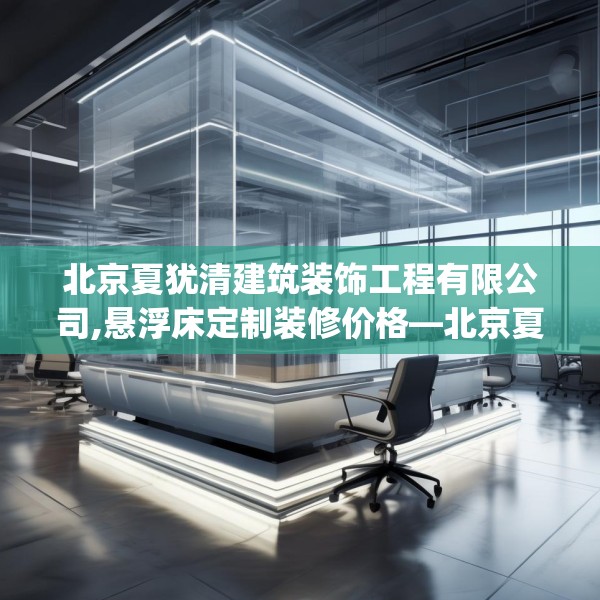 北京夏犹清建筑装饰工程有限公司,悬浮床定制装修价格—北京夏犹清建筑装饰工程有限公司194.a70b71c74fgy.81xczxv