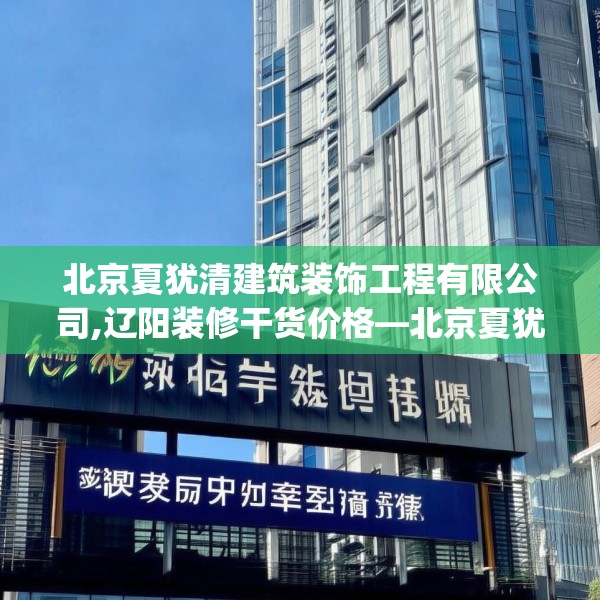 北京夏犹清建筑装饰工程有限公司,辽阳装修干货价格—北京夏犹清建筑装饰工程有限公司437.a313b314c317fgy.324fds