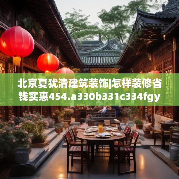 北京夏犹清建筑装饰|怎样装修省钱实惠454.a330b331c334fgy.341htyj