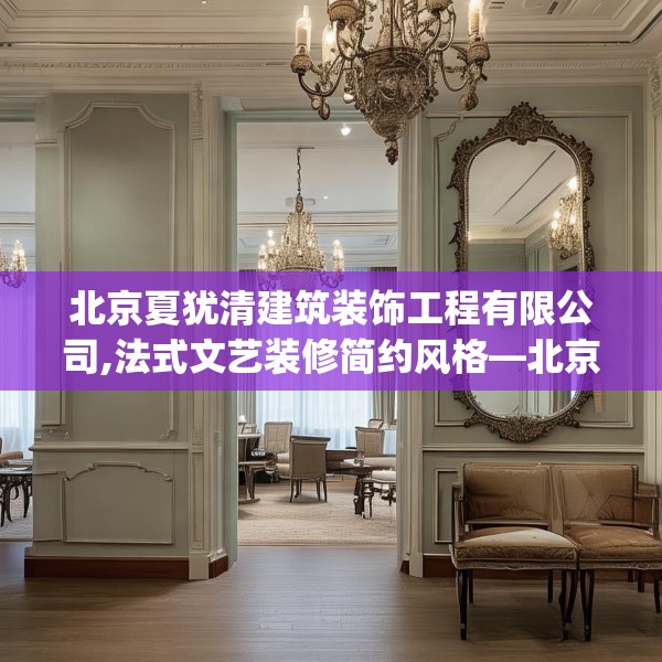 北京夏犹清建筑装饰工程有限公司,法式文艺装修简约风格—北京夏犹清建筑装饰工程有限公司596.a472b473c476fgy.48376658