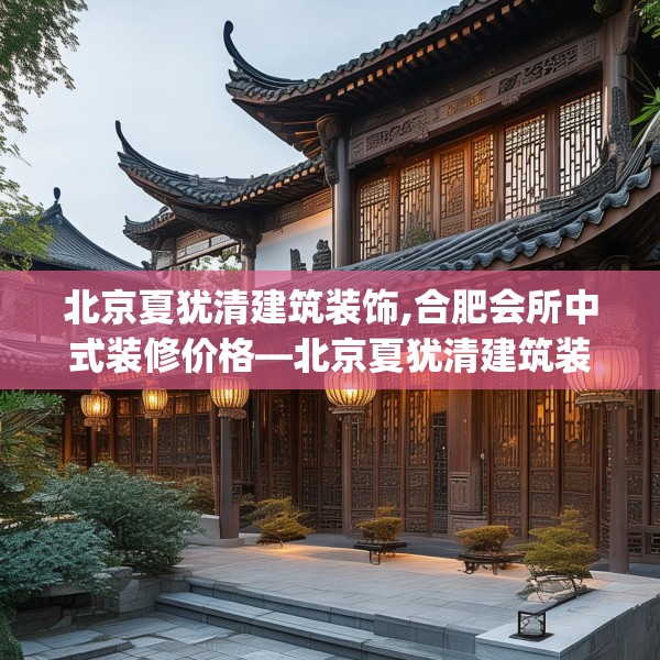 北京夏犹清建筑装饰,合肥会所中式装修价格—北京夏犹清建筑装饰340.a216b217c220fgy.227dewqe