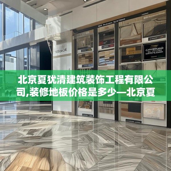 北京夏犹清建筑装饰工程有限公司,装修地板价格是多少—北京夏犹清建筑装饰工程有限公司267.a143b144c147fgy.154fhsg