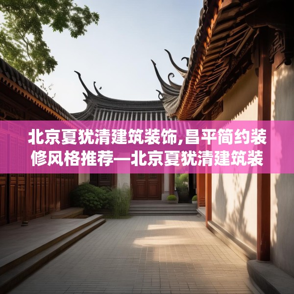 北京夏犹清建筑装饰,昌平简约装修风格推荐—北京夏犹清建筑装饰343.a219b220c223fgy.230jhhj