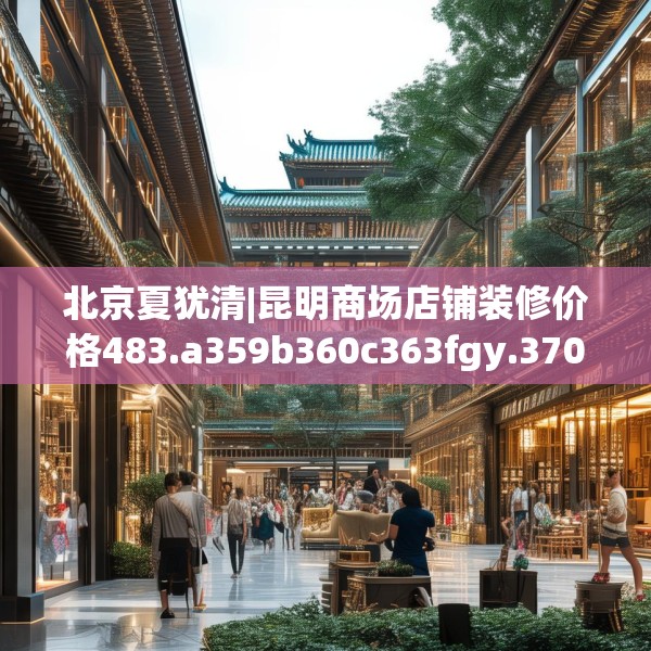 北京夏犹清|昆明商场店铺装修价格483.a359b360c363fgy.370fhsg