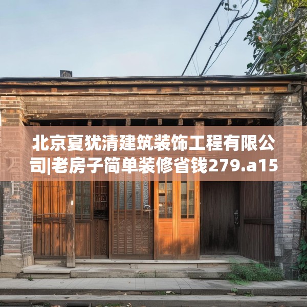 北京夏犹清建筑装饰工程有限公司|老房子简单装修省钱279.a155b156c159fgy.166fghfd