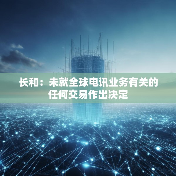 长和：未就全球电讯业务有关的任何交易作出决定