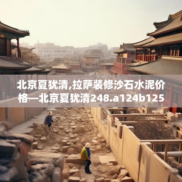 北京夏犹清,拉萨装修沙石水泥价格—北京夏犹清248.a124b125c128fgy.135xczxv