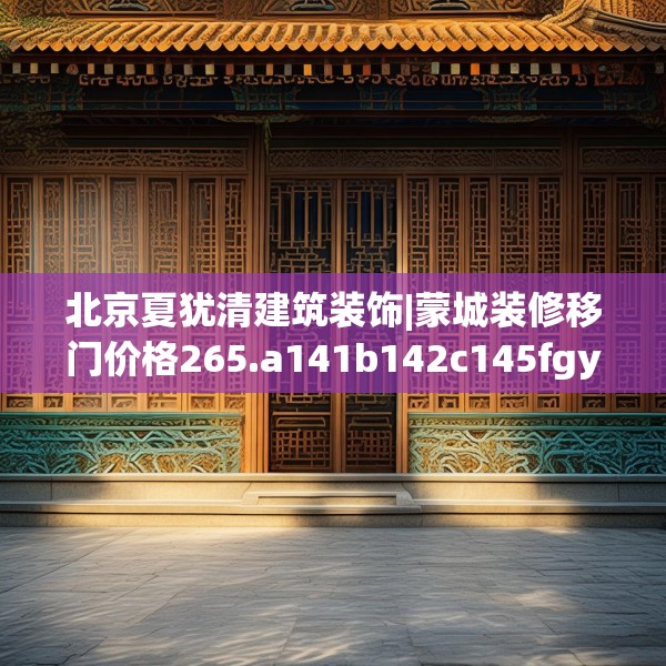 北京夏犹清建筑装饰|蒙城装修移门价格265.a141b142c145fgy.152poiy