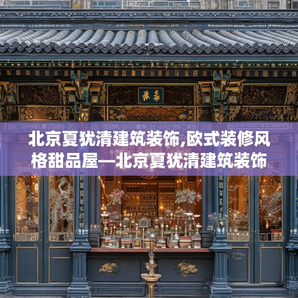 北京夏犹清建筑装饰,欧式装修风格甜品屋—北京夏犹清建筑装饰254.a130b131c134fgy.14176677