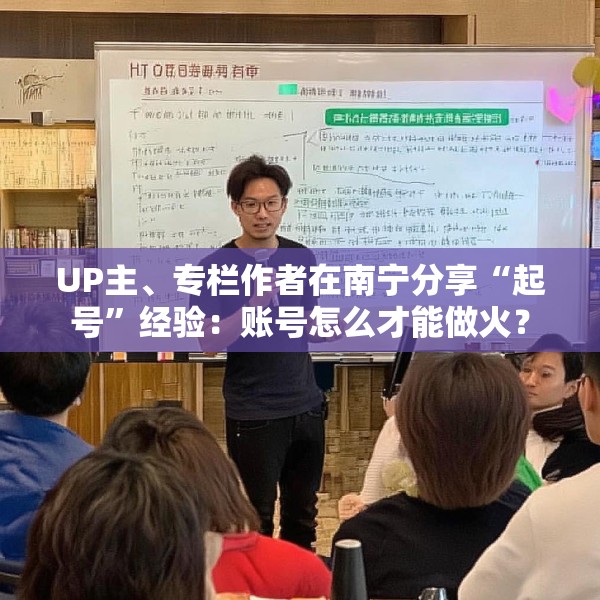UP主、专栏作者在南宁分享“起号”经验：账号怎么才能做火？