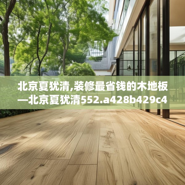 北京夏犹清,装修最省钱的木地板—北京夏犹清552.a428b429c432fgy.439lkjl