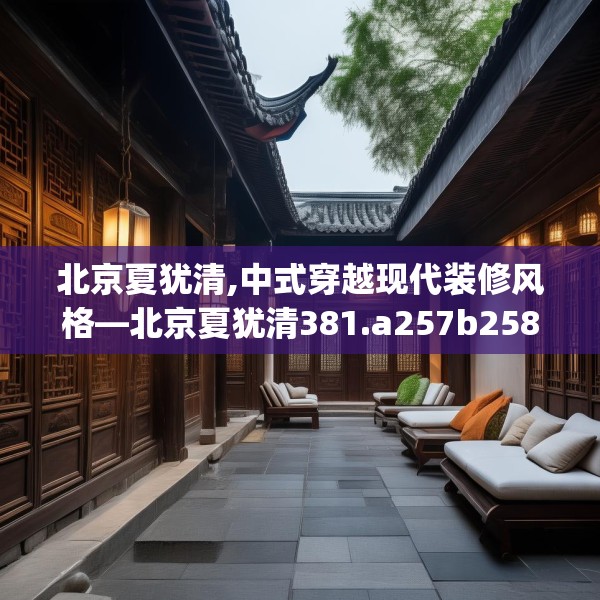 北京夏犹清,中式穿越现代装修风格—北京夏犹清381.a257b258c261fgy.268uyk