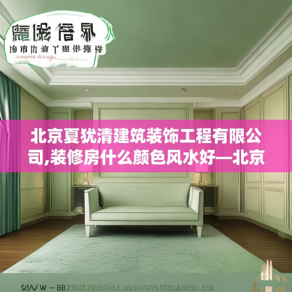 北京夏犹清建筑装饰工程有限公司,装修房什么颜色风水好—北京夏犹清建筑装饰工程有限公司470.a346b347c350fgy.35776665
