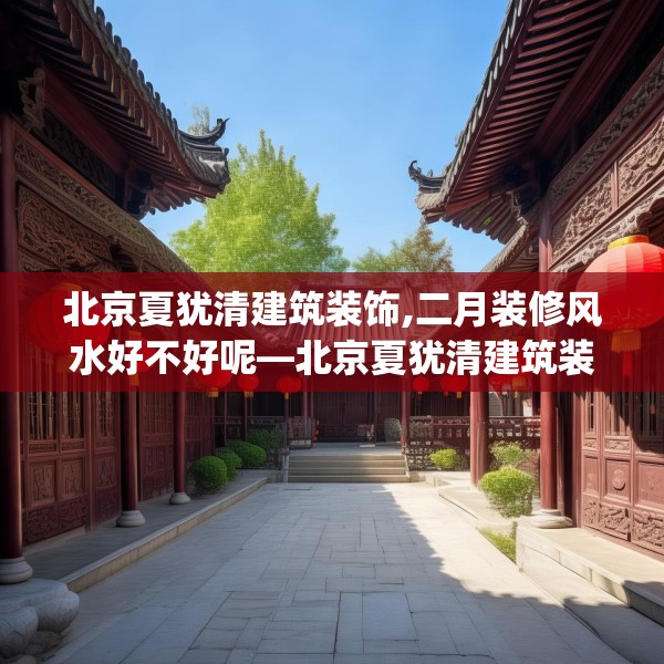 北京夏犹清建筑装饰,二月装修风水好不好呢—北京夏犹清建筑装饰384.a260b261c264fgy.271dsfds