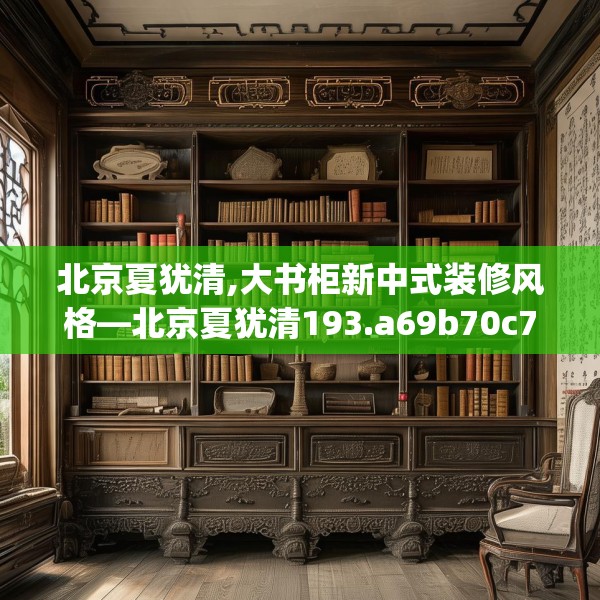 北京夏犹清,大书柜新中式装修风格—北京夏犹清193.a69b70c73fgy.80poiy