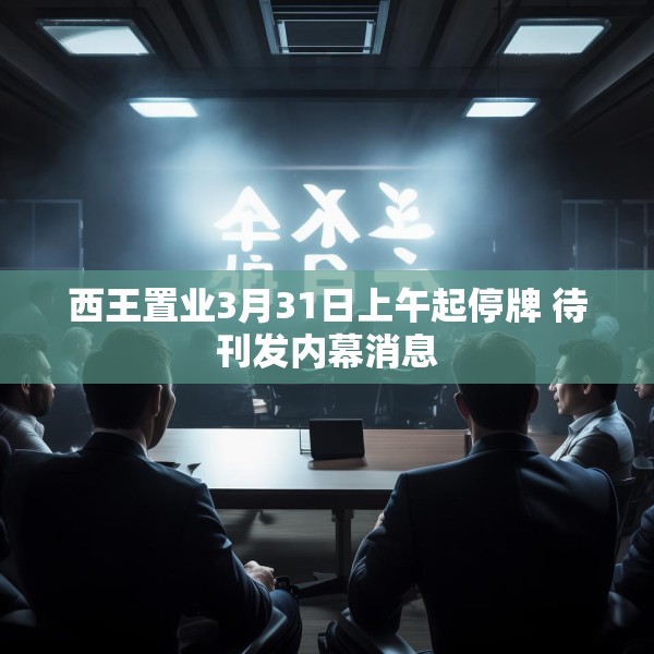 西王置业3月31日上午起停牌 待刊发内幕消息