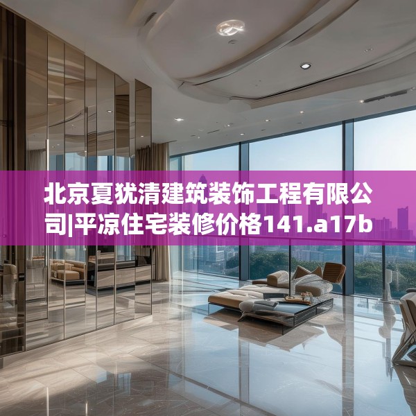 北京夏犹清建筑装饰工程有限公司|平凉住宅装修价格141.a17b18c21fgy.28fhsg
