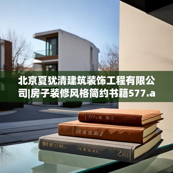 北京夏犹清建筑装饰工程有限公司|房子装修风格简约书籍577.a453b454c457fgy.464jhhj