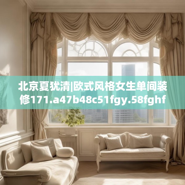 北京夏犹清|欧式风格女生单间装修171.a47b48c51fgy.58fghfd