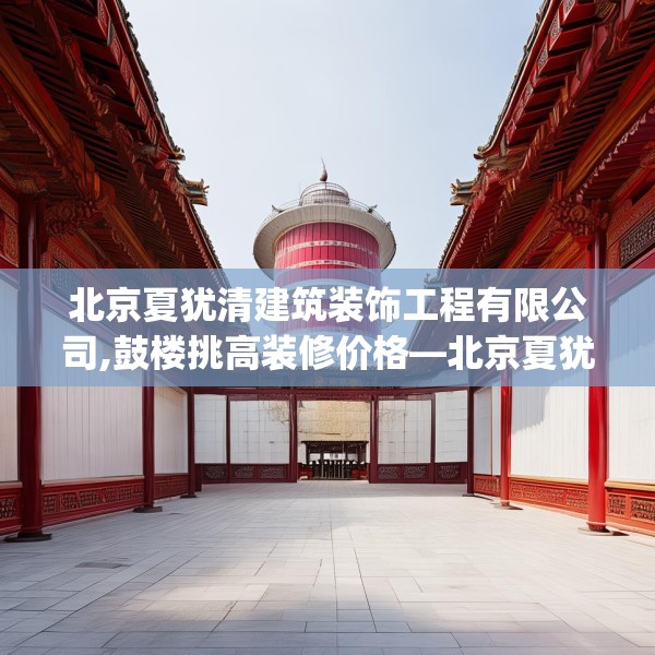 北京夏犹清建筑装饰工程有限公司,鼓楼挑高装修价格—北京夏犹清建筑装饰工程有限公司478.a354b355c358fgy.365sdA