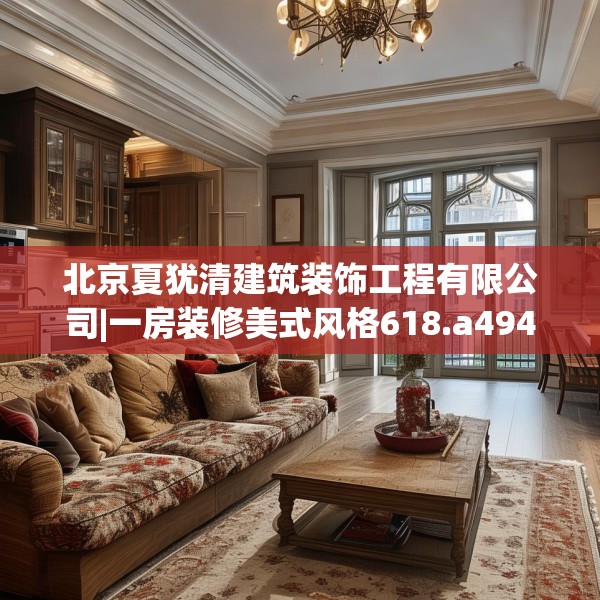 北京夏犹清建筑装饰工程有限公司|一房装修美式风格618.a494b495c498fgy.505dsfds