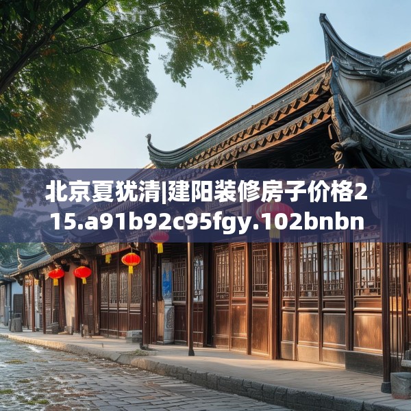 北京夏犹清|建阳装修房子价格215.a91b92c95fgy.102bnbn