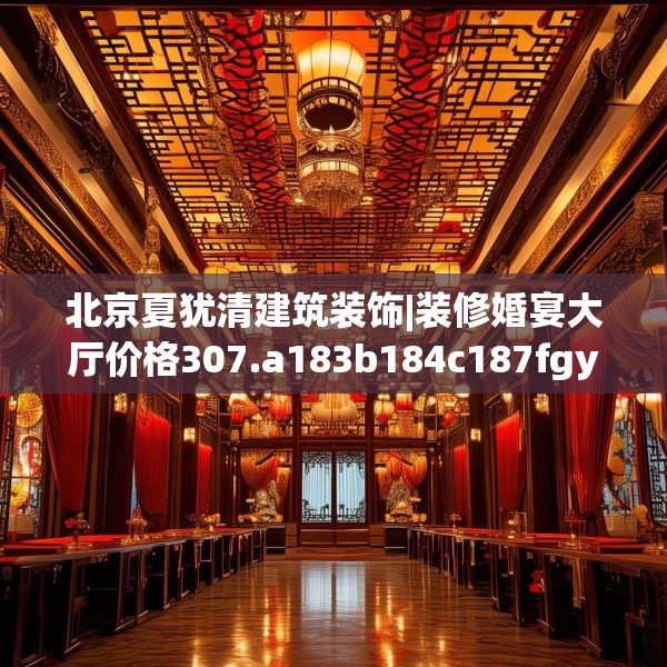 北京夏犹清建筑装饰|装修婚宴大厅价格307.a183b184c187fgy.194jhhj