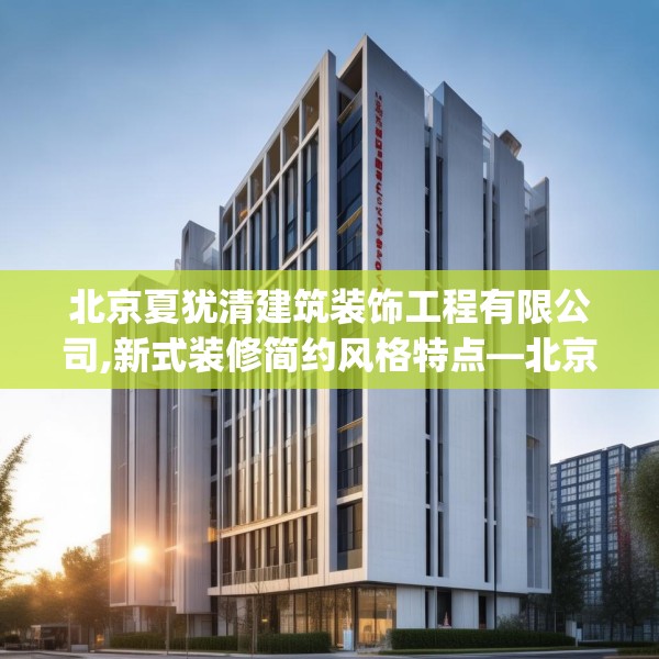 北京夏犹清建筑装饰工程有限公司,新式装修简约风格特点—北京夏犹清建筑装饰工程有限公司147.a23b24c27fgy.34uyk