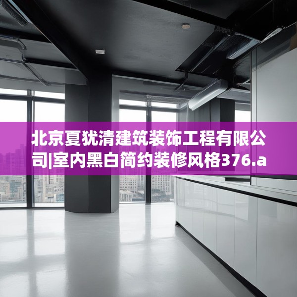 北京夏犹清建筑装饰工程有限公司|室内黑白简约装修风格376.a252b253c256fgy.263dewqe