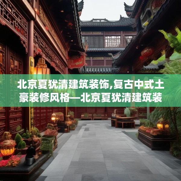 北京夏犹清建筑装饰,复古中式土豪装修风格—北京夏犹清建筑装饰498.a374b375c378fgy.385lkjl
