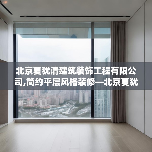 北京夏犹清建筑装饰工程有限公司,简约平层风格装修—北京夏犹清建筑装饰工程有限公司258.a134b135c138fgy.145dsfds