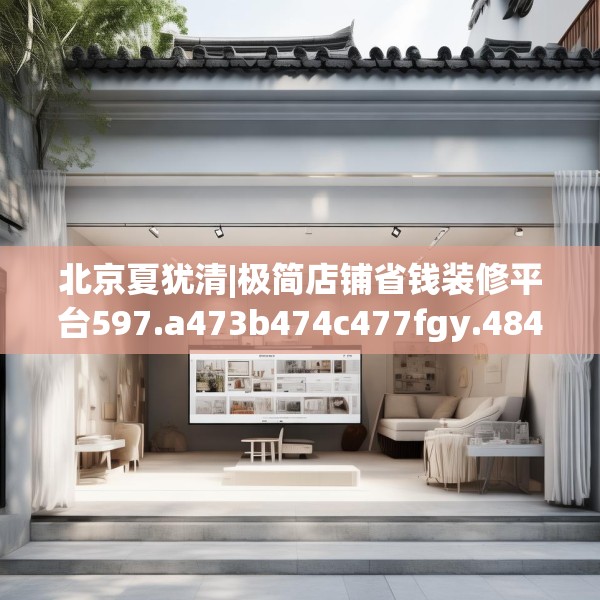 北京夏犹清|极简店铺省钱装修平台597.a473b474c477fgy.484uyk