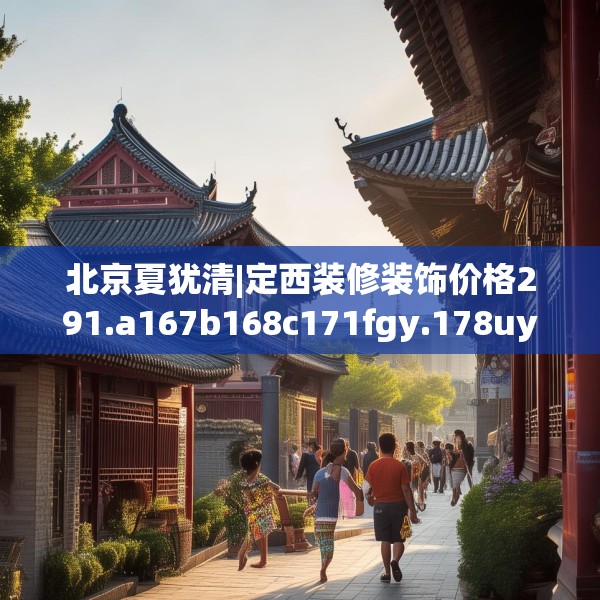 北京夏犹清|定西装修装饰价格291.a167b168c171fgy.178uyk
