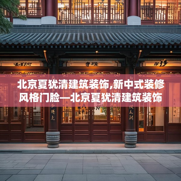 北京夏犹清建筑装饰,新中式装修风格门脸—北京夏犹清建筑装饰371.a247b248c251fgy.258cvcx