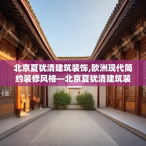 北京夏犹清建筑装饰,欧洲现代简约装修风格—北京夏犹清建筑装饰352.a228b229c232fgy.239sdA