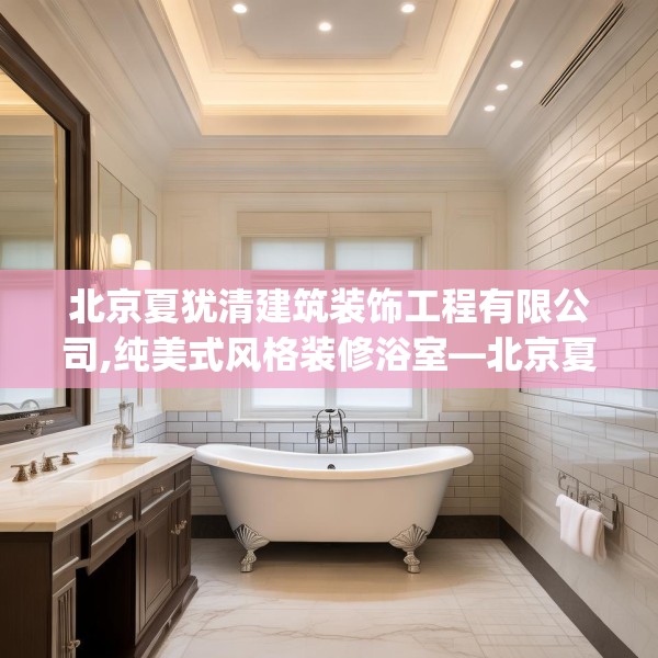 北京夏犹清建筑装饰工程有限公司,纯美式风格装修浴室—北京夏犹清建筑装饰工程有限公司550.a426b427c430fgy.437sdA